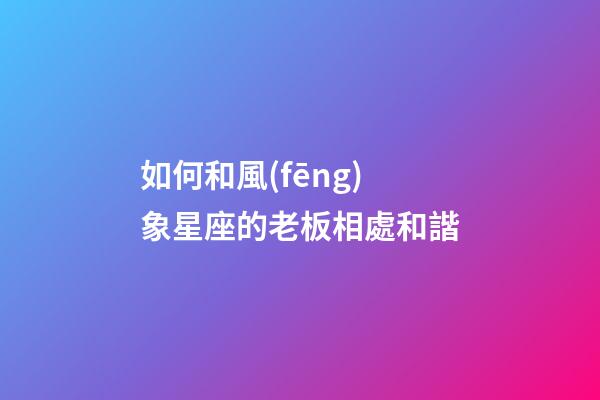 如何和風(fēng)象星座的老板相處和諧-第1張-星座運勢-玄機派