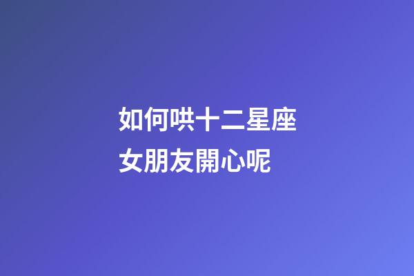 如何哄十二星座女朋友開心呢-第1張-星座運勢-玄機派