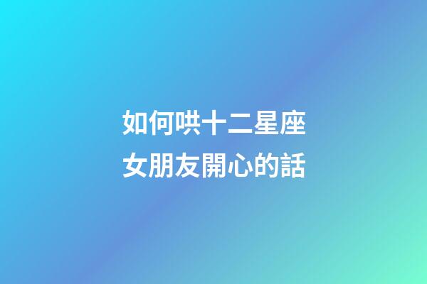 如何哄十二星座女朋友開心的話-第1張-星座運勢-玄機派