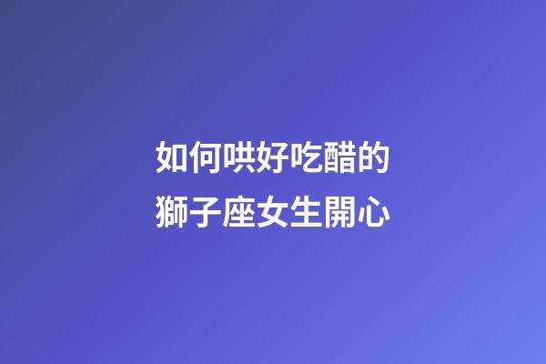 如何哄好吃醋的獅子座女生開心-第1張-星座運勢-玄機派