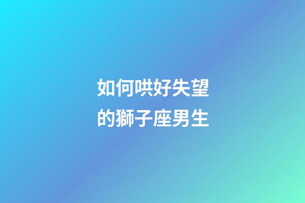 如何哄好失望的獅子座男生-第1張-星座運勢-玄機派