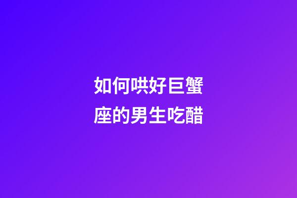 如何哄好巨蟹座的男生吃醋-第1張-星座運勢-玄機派