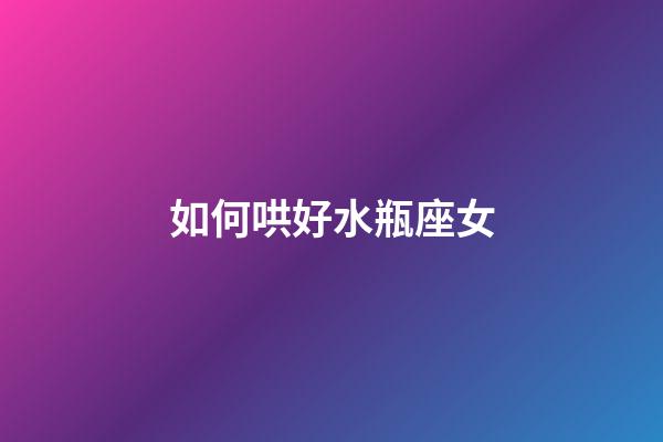 如何哄好水瓶座女-第1張-星座運勢-玄機派