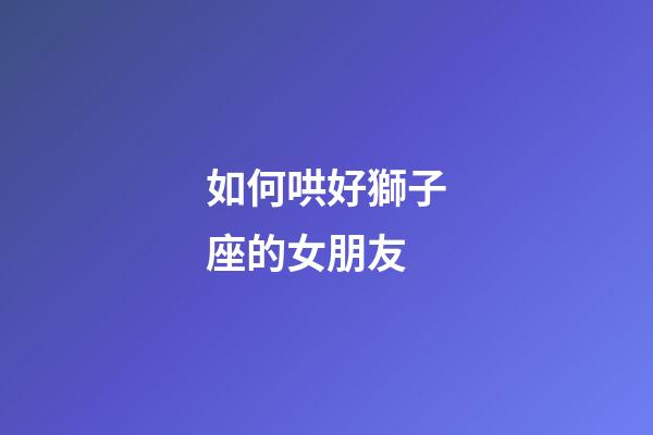 如何哄好獅子座的女朋友-第1張-星座運勢-玄機派