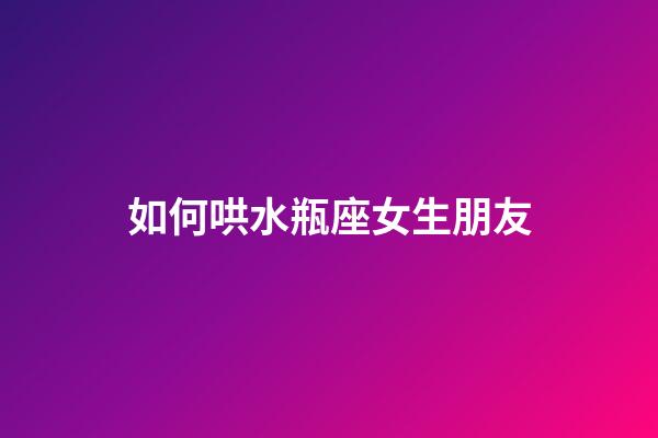如何哄水瓶座女生朋友-第1張-星座運勢-玄機派