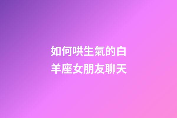 如何哄生氣的白羊座女朋友聊天-第1張-星座運勢-玄機派
