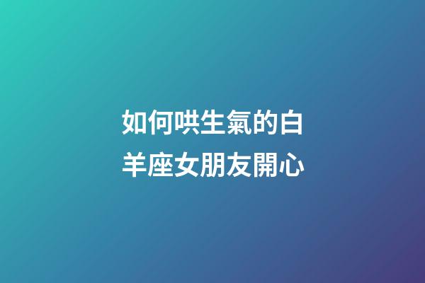 如何哄生氣的白羊座女朋友開心-第1張-星座運勢-玄機派
