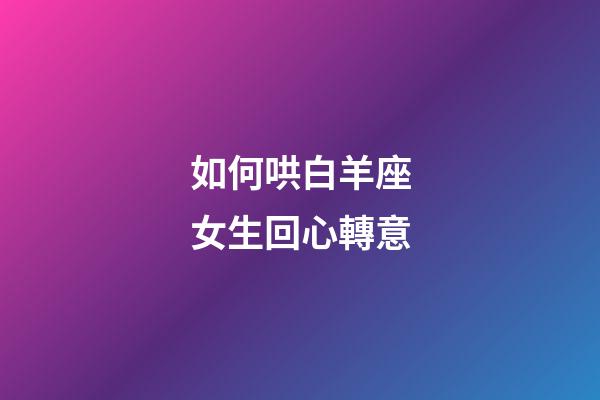 如何哄白羊座女生回心轉意-第1張-星座運勢-玄機派