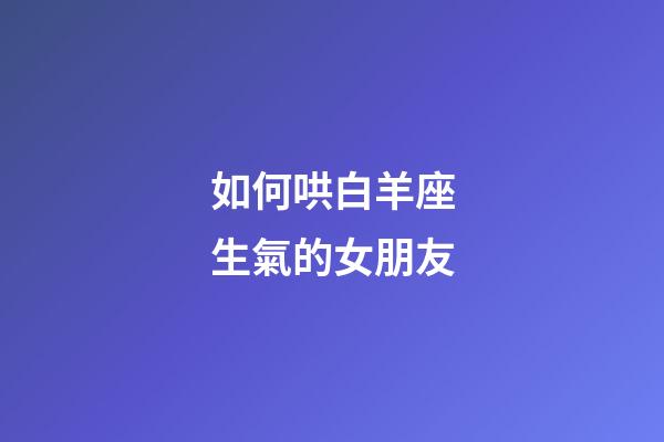 如何哄白羊座生氣的女朋友-第1張-星座運勢-玄機派