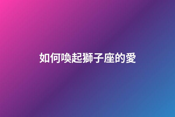 如何喚起獅子座的愛-第1張-星座運勢-玄機派