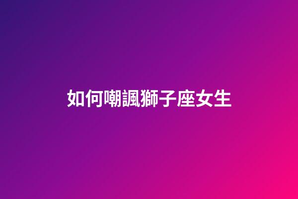 如何嘲諷獅子座女生-第1張-星座運勢-玄機派