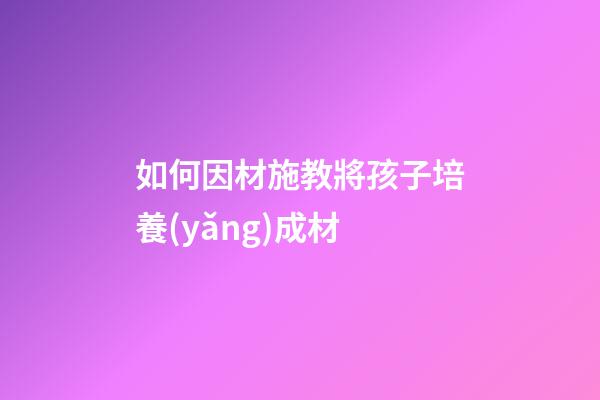 如何因材施教將孩子培養(yǎng)成材