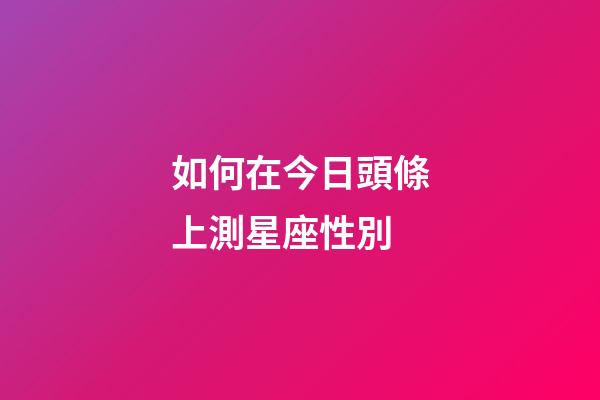 如何在今日頭條上測星座性別-第1張-星座運(yùn)勢-玄機(jī)派