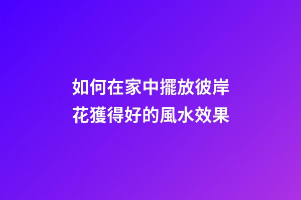 如何在家中擺放彼岸花獲得好的風水效果