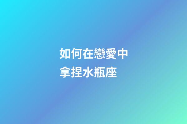 如何在戀愛中拿捏水瓶座-第1張-星座運勢-玄機派