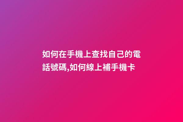 如何在手機上查找自己的電話號碼,如何線上補手機卡-第1張-觀點-玄機派