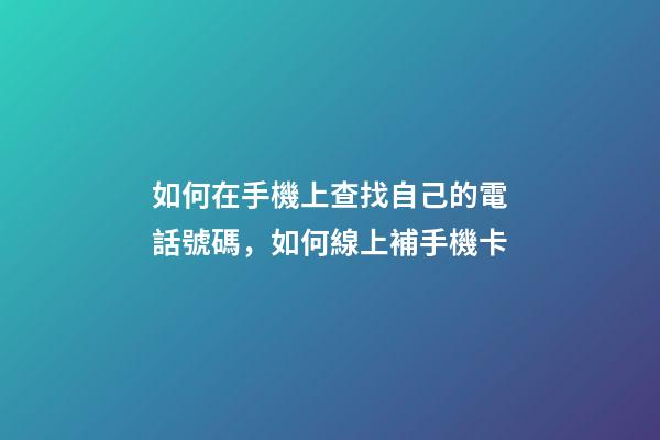 如何在手機上查找自己的電話號碼，如何線上補手機卡-第1張-觀點-玄機派