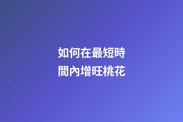 如何在最短時間內增旺桃花