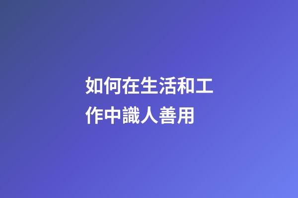 如何在生活和工作中識人善用