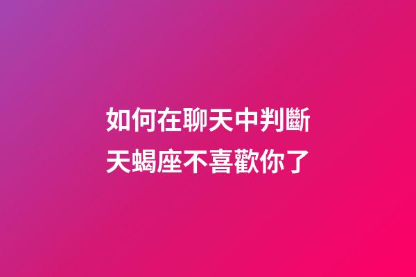如何在聊天中判斷天蝎座不喜歡你了-第1張-星座運勢-玄機派