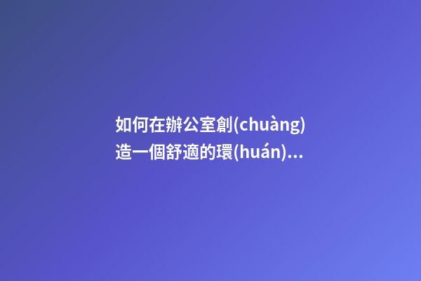 如何在辦公室創(chuàng)造一個舒適的環(huán)境？