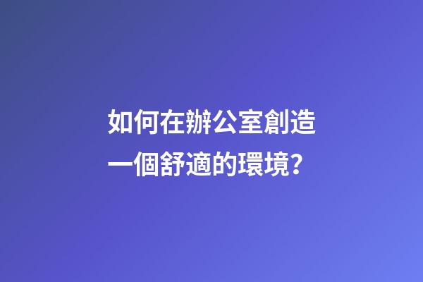 如何在辦公室創造一個舒適的環境？