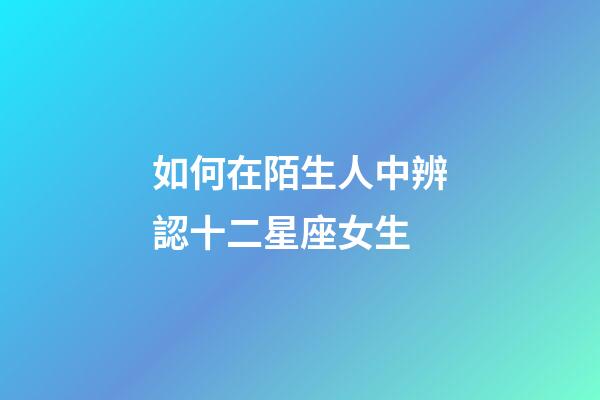 如何在陌生人中辨認十二星座女生