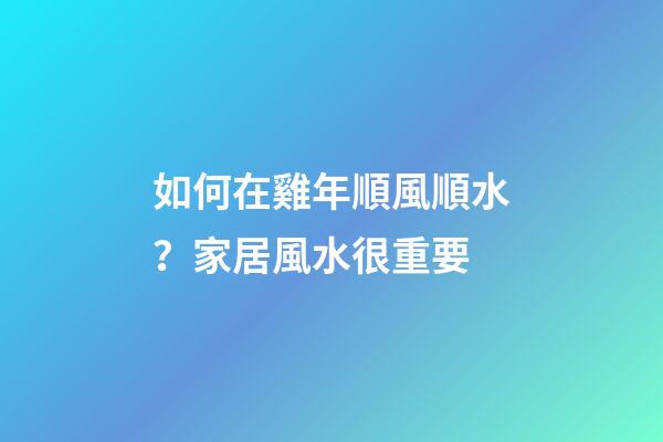 如何在雞年順風順水？家居風水很重要