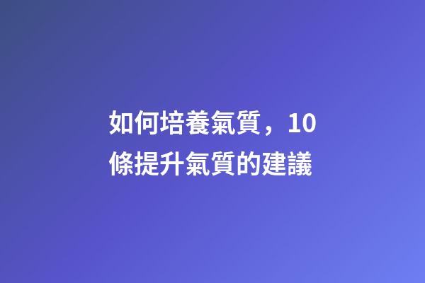 如何培養氣質，10條提升氣質的建議-第1張-觀點-玄機派