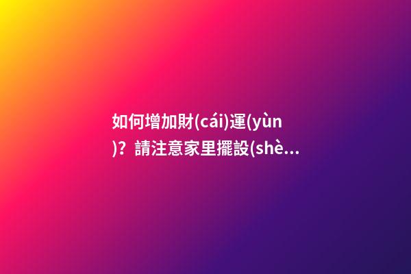 如何增加財(cái)運(yùn)？請注意家里擺設(shè)