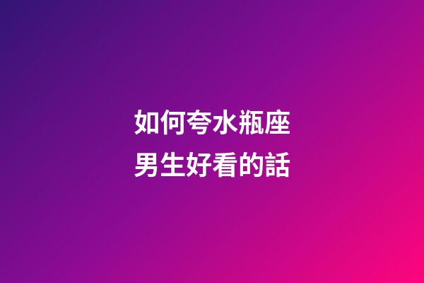 如何夸水瓶座男生好看的話-第1張-星座運(yùn)勢(shì)-玄機(jī)派