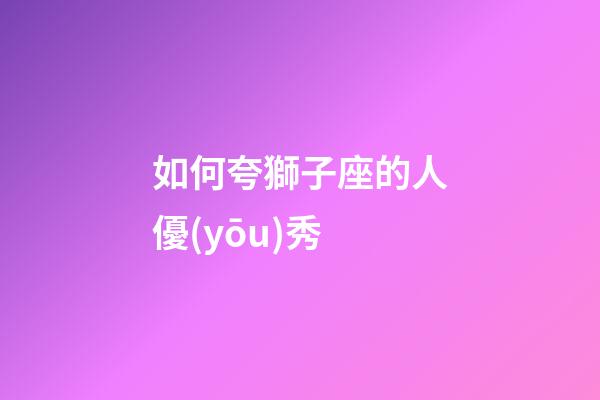 如何夸獅子座的人優(yōu)秀-第1張-星座運(yùn)勢(shì)-玄機(jī)派