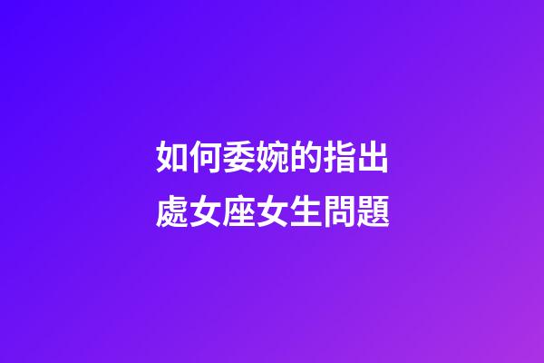 如何委婉的指出處女座女生問題-第1張-星座運勢-玄機派
