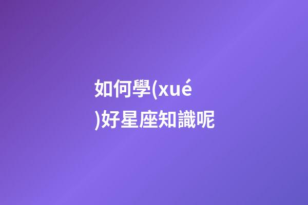 如何學(xué)好星座知識呢-第1張-星座運(yùn)勢-玄機(jī)派