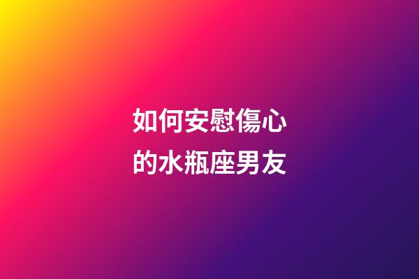 如何安慰傷心的水瓶座男友-第1張-星座運勢-玄機派
