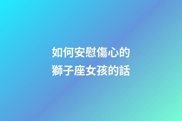 如何安慰傷心的獅子座女孩的話-第1張-星座運勢-玄機派