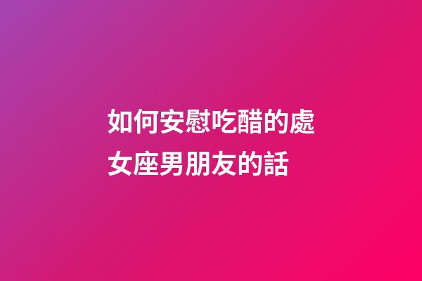 如何安慰吃醋的處女座男朋友的話-第1張-星座運勢-玄機派