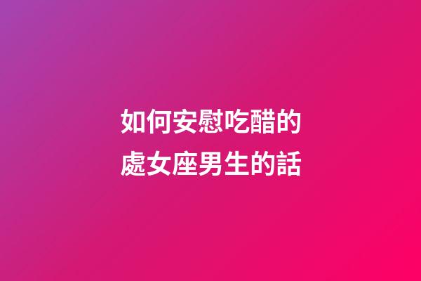 如何安慰吃醋的處女座男生的話-第1張-星座運勢-玄機派