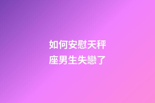 如何安慰天秤座男生失戀了-第1張-星座運勢-玄機派