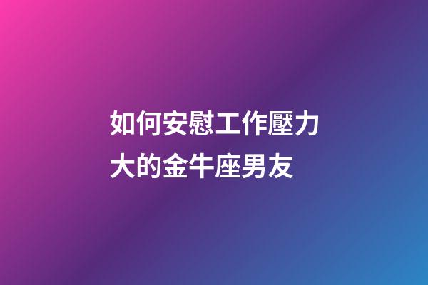 如何安慰工作壓力大的金牛座男友-第1張-星座運勢-玄機派