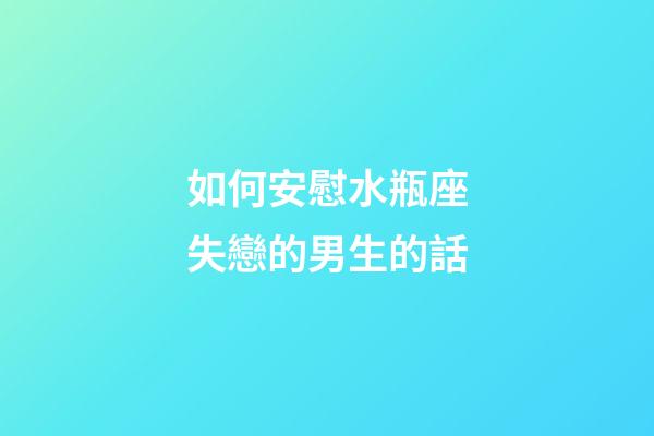 如何安慰水瓶座失戀的男生的話-第1張-星座運勢-玄機派