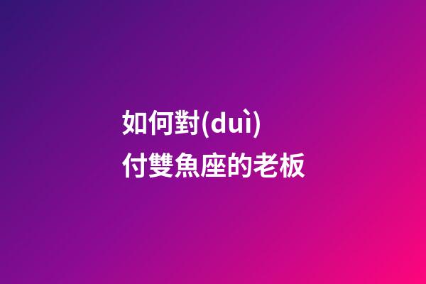 如何對(duì)付雙魚座的老板-第1張-星座運(yùn)勢(shì)-玄機(jī)派