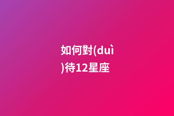 如何對(duì)待12星座-第1張-星座運(yùn)勢(shì)-玄機(jī)派