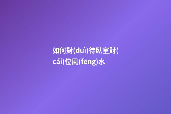 如何對(duì)待臥室財(cái)位風(fēng)水