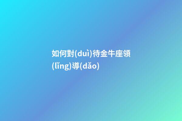 如何對(duì)待金牛座領(lǐng)導(dǎo)-第1張-星座運(yùn)勢(shì)-玄機(jī)派