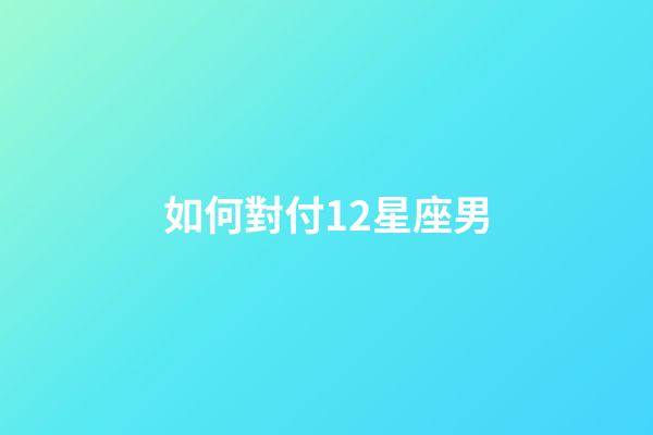 如何對付12星座男-第1張-星座運勢-玄機派