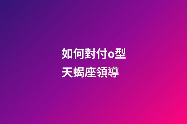 如何對付o型天蝎座領導-第1張-星座運勢-玄機派