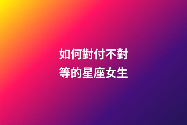 如何對付不對等的星座女生-第1張-星座運勢-玄機派
