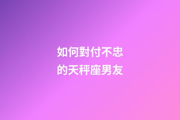 如何對付不忠的天秤座男友-第1張-星座運勢-玄機派