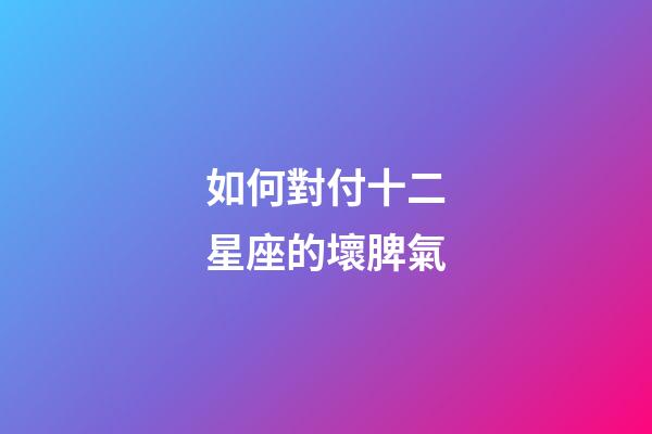 如何對付十二星座的壞脾氣-第1張-星座運勢-玄機派